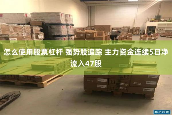 怎么使用股票杠杆 强势股追踪 主力资金连续5日净流入47股