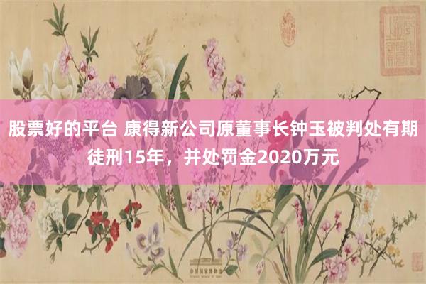 股票好的平台 康得新公司原董事长钟玉被判处有期徒刑15年，并处罚金2020万元