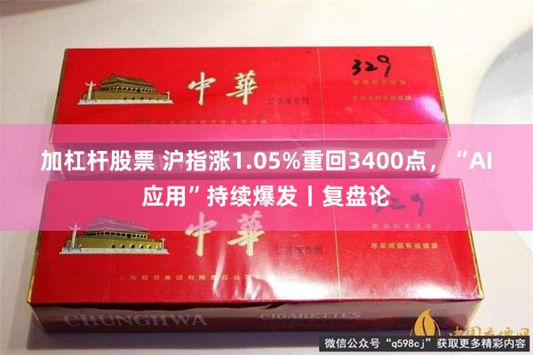 加杠杆股票 沪指涨1.05%重回3400点，“AI应用”持续爆发丨复盘论