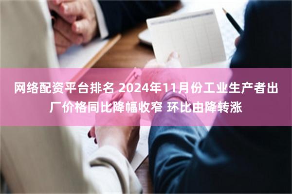 网络配资平台排名 2024年11月份工业生产者出厂价格同比降幅收窄 环比由降转涨