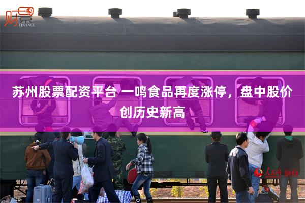苏州股票配资平台 一鸣食品再度涨停，盘中股价创历史新高