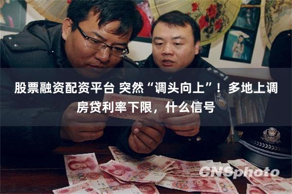 股票融资配资平台 突然“调头向上”！多地上调房贷利率下限，什么信号