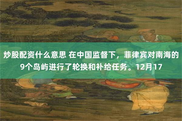 炒股配资什么意思 在中国监督下，菲律宾对南海的9个岛屿进行了轮换和补给任务。12月17
