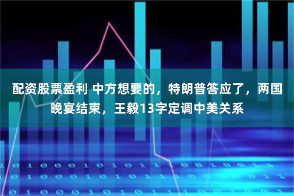 配资股票盈利 中方想要的，特朗普答应了，两国晚宴结束，王毅13字定调中美关系
