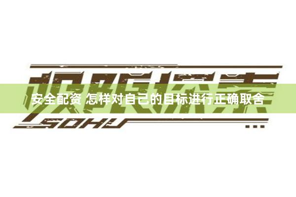 安全配资 怎样对自己的目标进行正确取舍