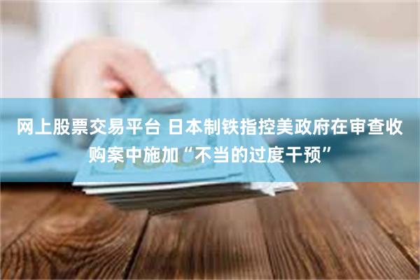 网上股票交易平台 日本制铁指控美政府在审查收购案中施加“不当的过度干预”