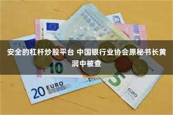 安全的杠杆炒股平台 中国银行业协会原秘书长黄润中被查