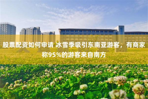 股票配资如何申请 冰雪季吸引东南亚游客，有商家称95%的游客来自南方
