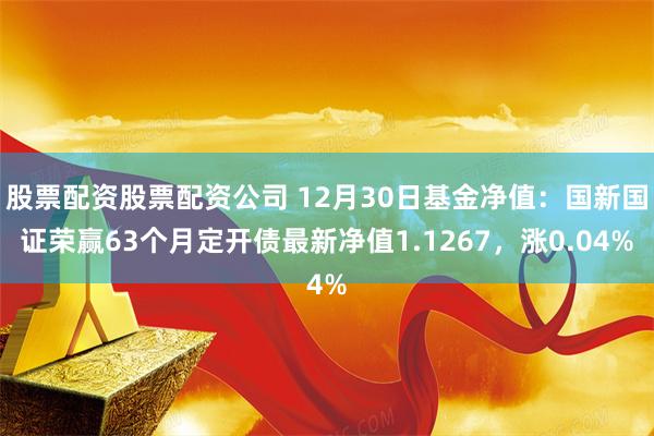 股票配资股票配资公司 12月30日基金净值：国新国证荣赢63个月定开债最新净值1.1267，涨0.04%