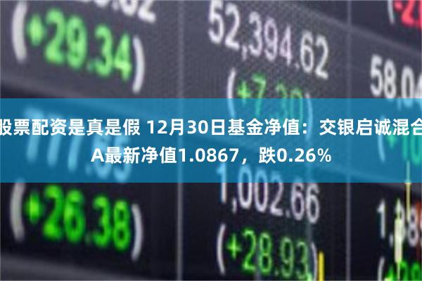 股票配资是真是假 12月30日基金净值：交银启诚混合A最新净值1.0867，跌0.26%