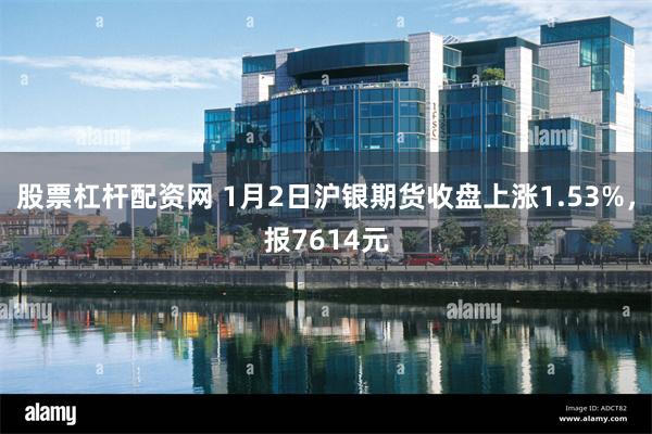 股票杠杆配资网 1月2日沪银期货收盘上涨1.53%，报7614元