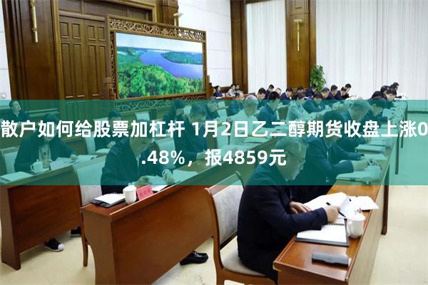 散户如何给股票加杠杆 1月2日乙二醇期货收盘上涨0.48%，报4859元