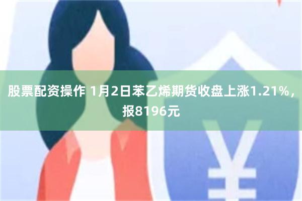 股票配资操作 1月2日苯乙烯期货收盘上涨1.21%，报8196元