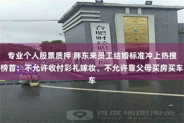 专业个人股票质押 胖东来员工结婚标准冲上热搜榜首：不允许收付彩礼嫁妆、不允许靠父母买房买车