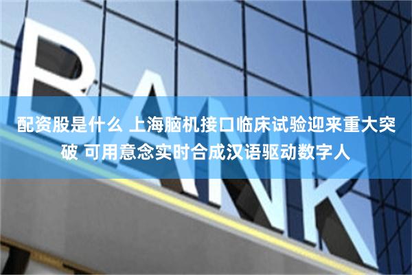 配资股是什么 上海脑机接口临床试验迎来重大突破 可用意念实时合成汉语驱动数字人