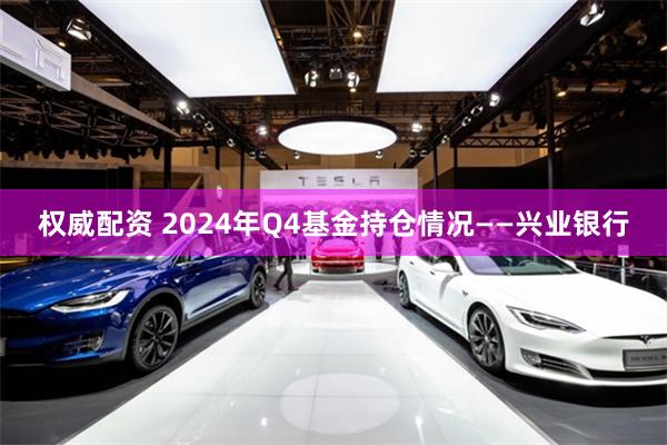 权威配资 2024年Q4基金持仓情况——兴业银行