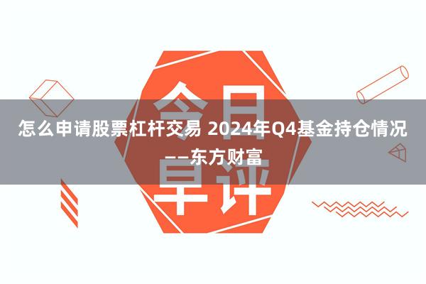 怎么申请股票杠杆交易 2024年Q4基金持仓情况——东方财富