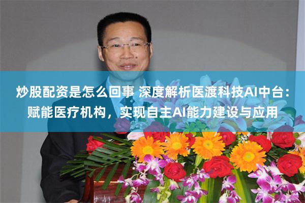 炒股配资是怎么回事 深度解析医渡科技AI中台：赋能医疗机构，实现自主AI能力建设与应用