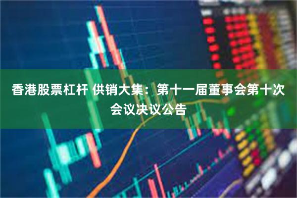 香港股票杠杆 供销大集：第十一届董事会第十次会议决议公告