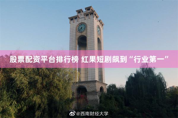 股票配资平台排行榜 红果短剧飙到“行业第一”