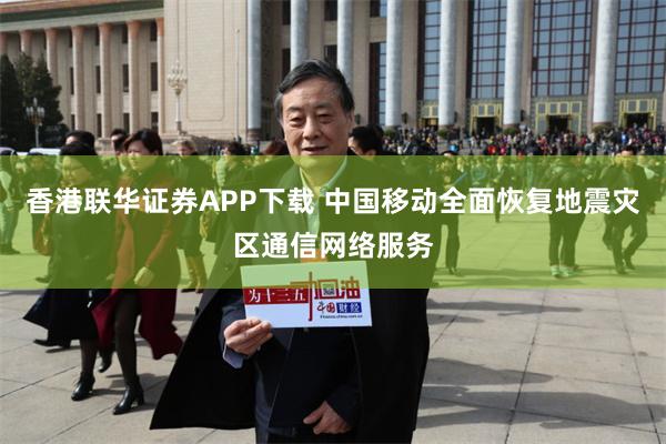香港联华证券APP下载 中国移动全面恢复地震灾区通信网络服务