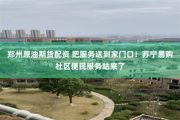 郑州原油期货配资 把服务送到家门口！苏宁易购社区便民服务站来了