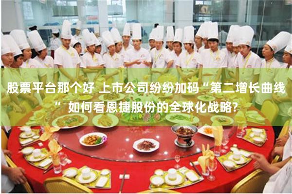 股票平台那个好 上市公司纷纷加码“第二增长曲线” 如何看恩捷股份的全球化战略?