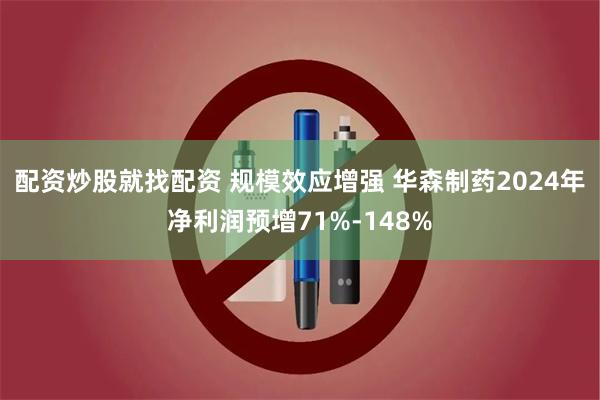 配资炒股就找配资 规模效应增强 华森制药2024年净利润预增71%-148%