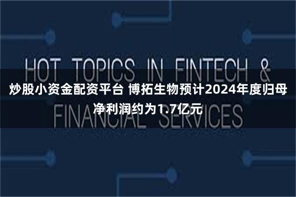 炒股小资金配资平台 博拓生物预计2024年度归母净利润约为1.7亿元
