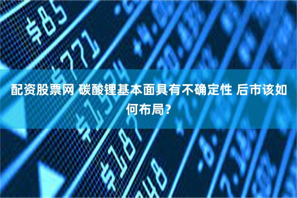 配资股票网 碳酸锂基本面具有不确定性 后市该如何布局？