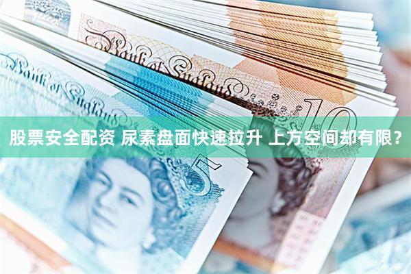 股票安全配资 尿素盘面快速拉升 上方空间却有限？
