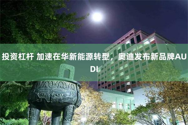 投资杠杆 加速在华新能源转型，奥迪发布新品牌AUDI