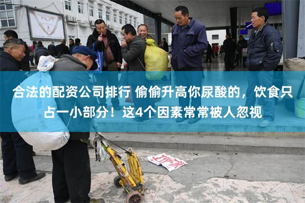 合法的配资公司排行 偷偷升高你尿酸的，饮食只占一小部分！这4个因素常常被人忽视
