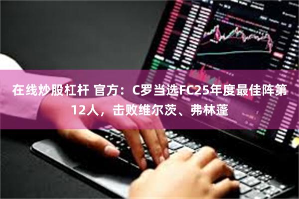 在线炒股杠杆 官方：C罗当选FC25年度最佳阵第12人，击败维尔茨、弗林蓬