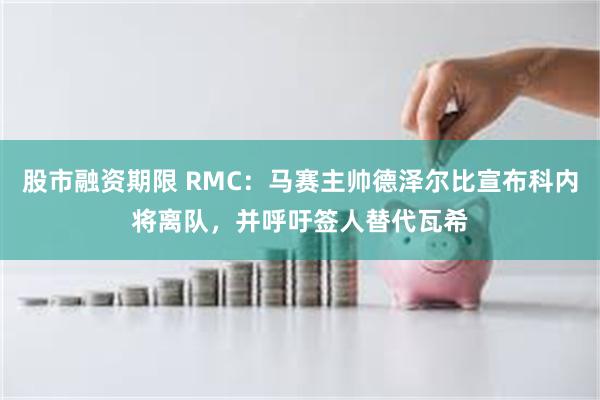 股市融资期限 RMC：马赛主帅德泽尔比宣布科内将离队，并呼吁签人替代瓦希