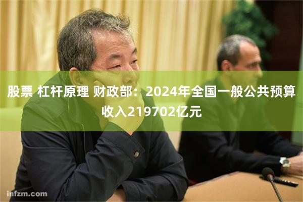 股票 杠杆原理 财政部：2024年全国一般公共预算收入219702亿元
