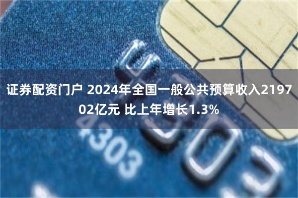 证券配资门户 2024年全国一般公共预算收入219702亿元 比上年增长1.3%