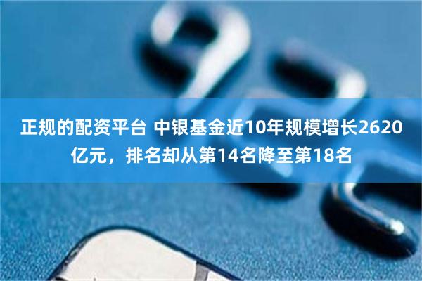正规的配资平台 中银基金近10年规模增长2620亿元，排名却从第14名降至第18名