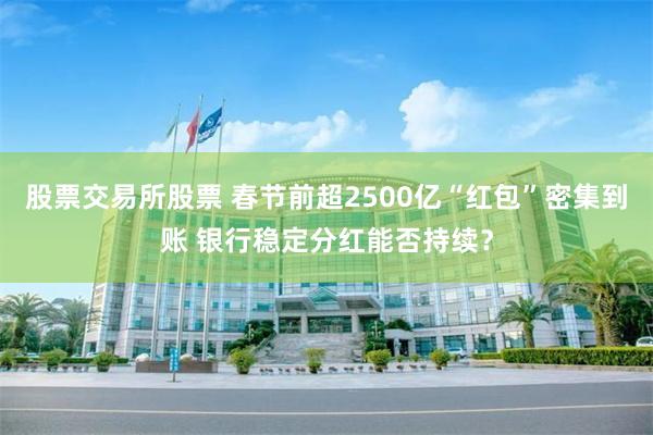 股票交易所股票 春节前超2500亿“红包”密集到账 银行稳定分红能否持续？