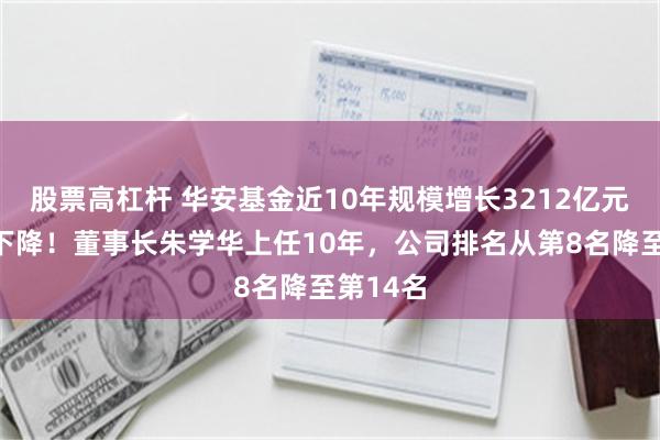 股票高杠杆 华安基金近10年规模增长3212亿元排名却下降！董事长朱学华上任10年，公司排名从第8名降至第14名