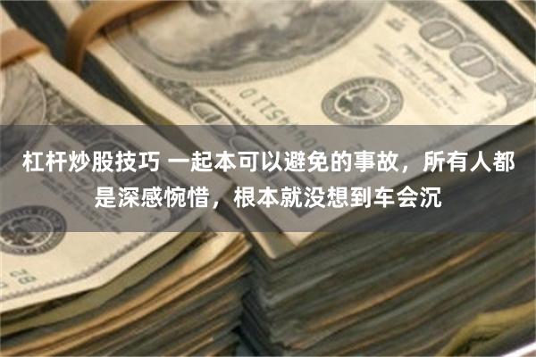 杠杆炒股技巧 一起本可以避免的事故，所有人都是深感惋惜，根本就没想到车会沉