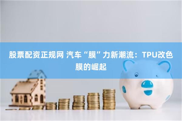 股票配资正规网 汽车“膜”力新潮流：TPU改色膜的崛起