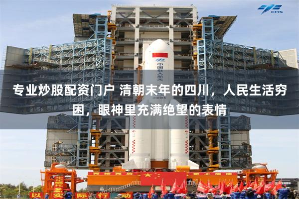 专业炒股配资门户 清朝末年的四川，人民生活穷困，眼神里充满绝望的表情
