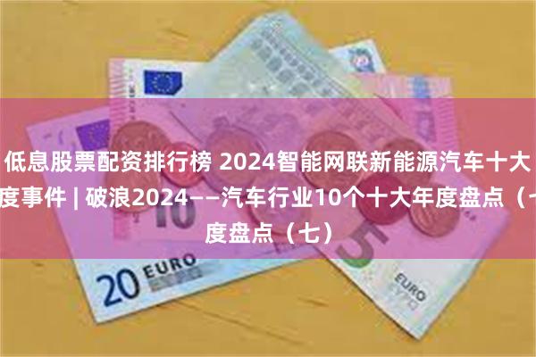 低息股票配资排行榜 2024智能网联新能源汽车十大年度事件 | 破浪2024——汽车行业10个十大年度盘点（七）
