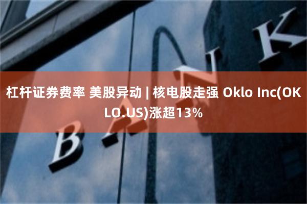 杠杆证券费率 美股异动 | 核电股走强 Oklo Inc(OKLO.US)涨超13%