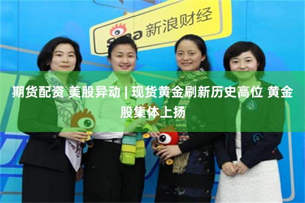 期货配资 美股异动 | 现货黄金刷新历史高位 黄金股集体上扬