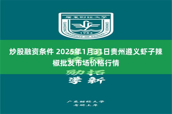 炒股融资条件 2025年1月31日贵州遵义虾子辣椒批发市场价格行情