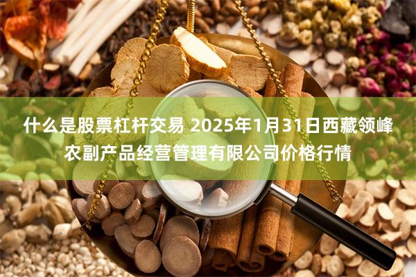什么是股票杠杆交易 2025年1月31日西藏领峰农副产品经营管理有限公司价格行情