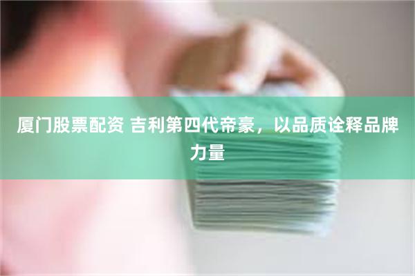 厦门股票配资 吉利第四代帝豪，以品质诠释品牌力量