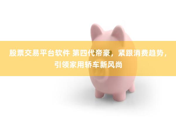 股票交易平台软件 第四代帝豪，紧跟消费趋势，引领家用轿车新风尚